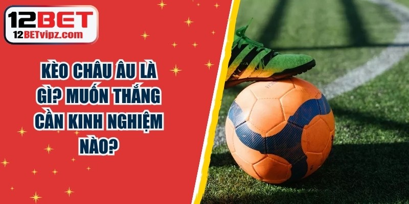 Kèo Châu Âu là gì? Muốn thắng cần kinh nghiệm nào? 4 Kèo Châu Âu